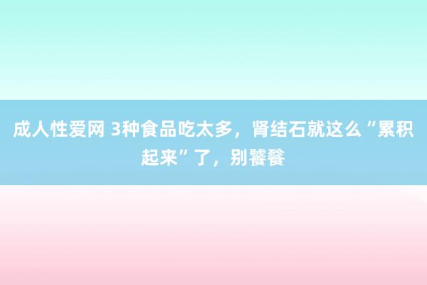 成人性爱网 3种食品吃太多，肾结石就这么“累积起来”了，别饕餮