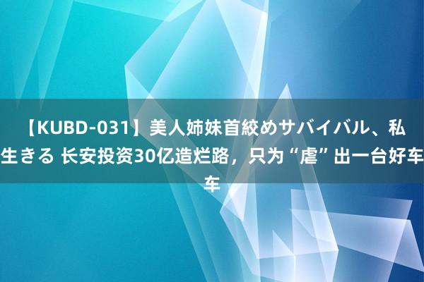 【KUBD-031】美人姉妹首絞めサバイバル、私生きる 长安投资30亿造烂路，只为“虐”出一台好车