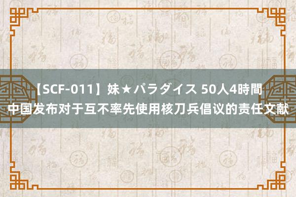 【SCF-011】妹★パラダイス 50人4時間 中国发布对于互不率先使用核刀兵倡议的责任文献