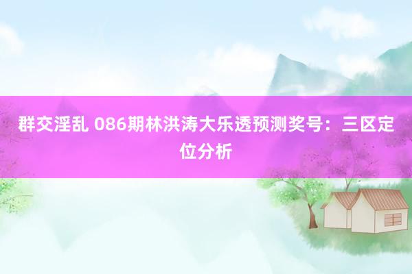 群交淫乱 086期林洪涛大乐透预测奖号：三区定位分析