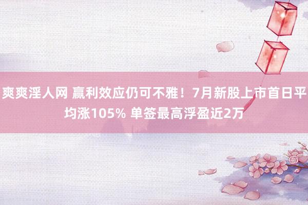 爽爽淫人网 赢利效应仍可不雅！7月新股上市首日平均涨105% 单签最高浮盈近2万