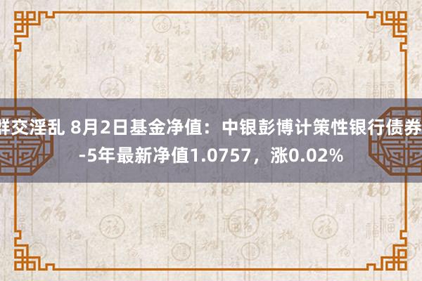 群交淫乱 8月2日基金净值：中银彭博计策性银行债券1-5年最新净值1.0757，涨0.02%