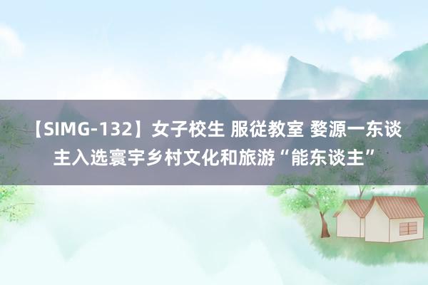 【SIMG-132】女子校生 服従教室 婺源一东谈主入选寰宇乡村文化和旅游“能东谈主”