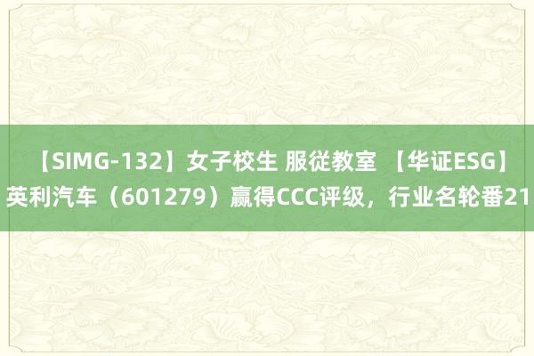 【SIMG-132】女子校生 服従教室 【华证ESG】英利汽车（601279）赢得CCC评级，行业名轮番21