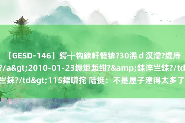【GESD-146】鍔╁钩銇屽懡锛?30浠ｄ汉濡?缇庤倝銈傝笂銈?3浜?/a>2010-01-23鐝炬槧绀?&銇淬亗銇?/td>115鍒嗛挓 陆挺：不是屋子建得太多了，而是房价太高了