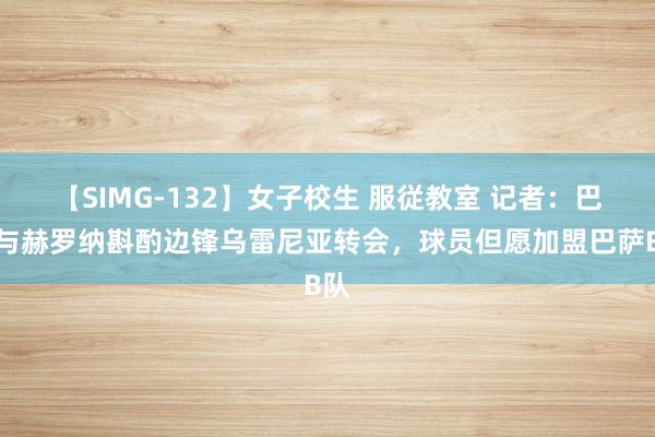 【SIMG-132】女子校生 服従教室 记者:巴萨与赫罗纳斟酌边锋乌雷尼亚转会,球员但愿加盟巴萨B队
