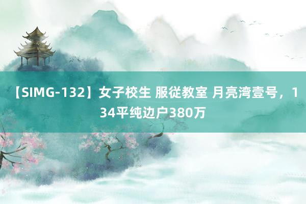 【SIMG-132】女子校生 服従教室 月亮湾壹号,134平纯边户380万