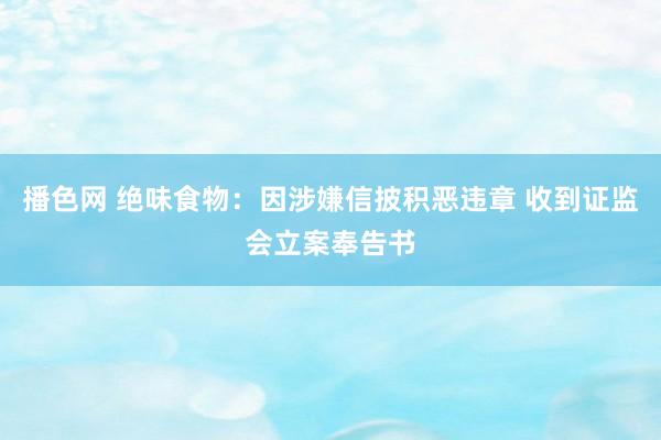 播色网 绝味食物:因涉嫌信披积恶违章 收到证监会立案奉告书