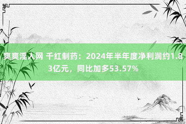 爽爽淫人网 千红制药:2024年半年度净利润约1.83亿元,同比加多53.57%