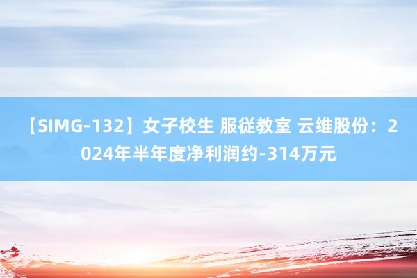 【SIMG-132】女子校生 服従教室 云维股份：2024年半年度净利润约-314万元