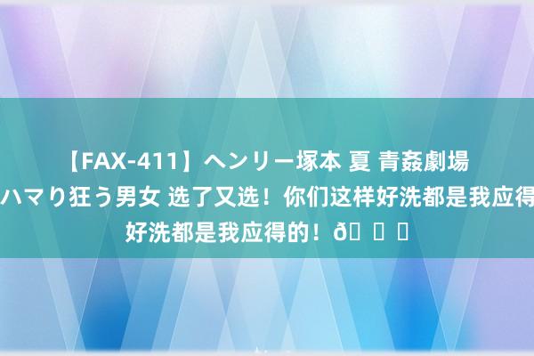 【FAX-411】ヘンリー塚本 夏 青姦劇場 海・山・川 ハマり狂う男女 选了又选!你们这样好洗都是我应得的!?