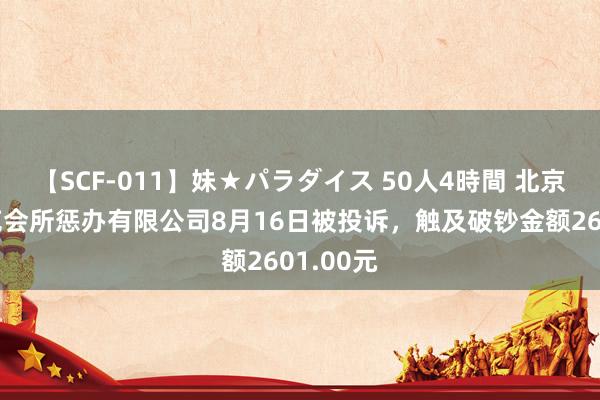 【SCF-011】妹★パラダイス 50人4時間 北京上元雅苑会所惩办有限公司8月16日被投诉,触及破钞金额2601.00元