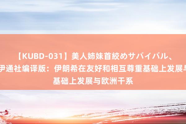 【KUBD-031】美人姉妹首絞めサバイバル、私生きる 伊通社编译版：伊朗希在友好和相互尊重基础上发展与欧洲干系