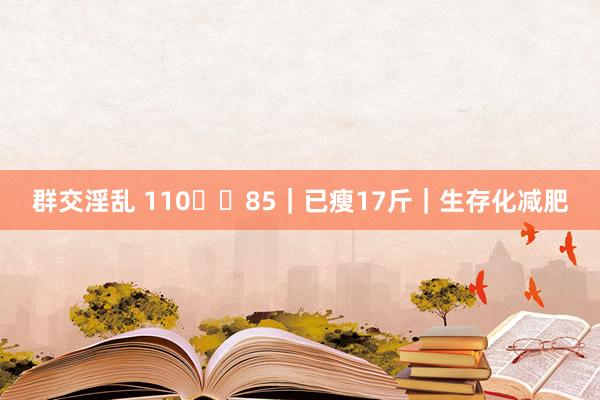 群交淫乱 110➡️85|已瘦17斤|生存化减肥