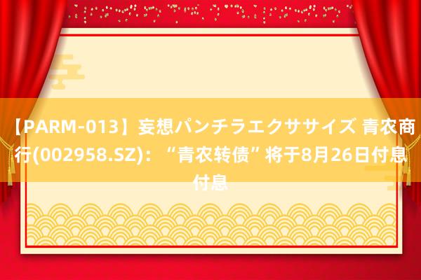 【PARM-013】妄想パンチラエクササイズ 青农商行(002958.SZ)：“青农转债”将于8月26日付息