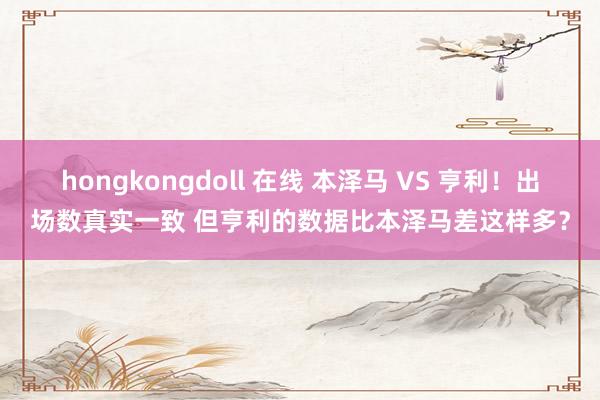 hongkongdoll 在线 本泽马 VS 亨利！出场数真实一致 但亨利的数据比本泽马差这样多？