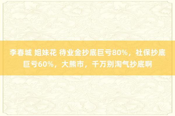 李春城 姐妹花 待业金抄底巨亏80%，社保抄底巨亏60%，大熊市，千万别淘气抄底啊