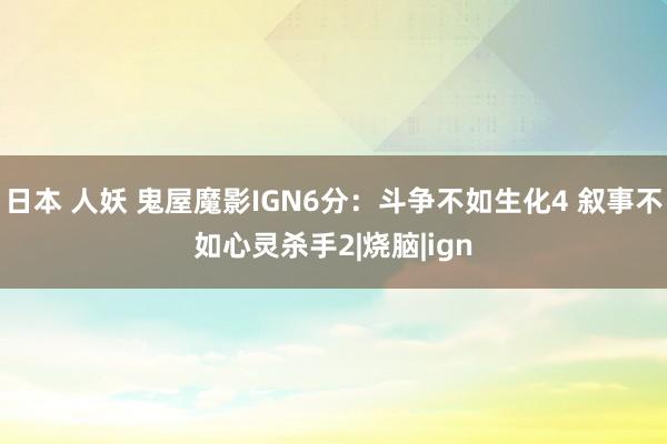 日本 人妖 鬼屋魔影IGN6分:斗争不如生化4 叙事不如心灵杀手2|烧脑|ign