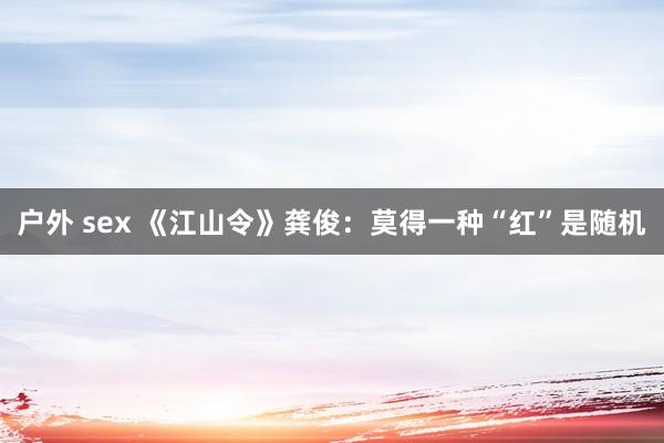 户外 sex 《江山令》龚俊:莫得一种“红”是随机
