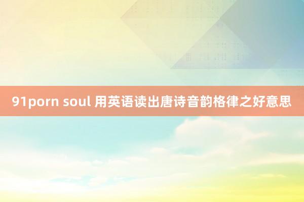 91porn soul 用英语读出唐诗音韵格律之好意思
