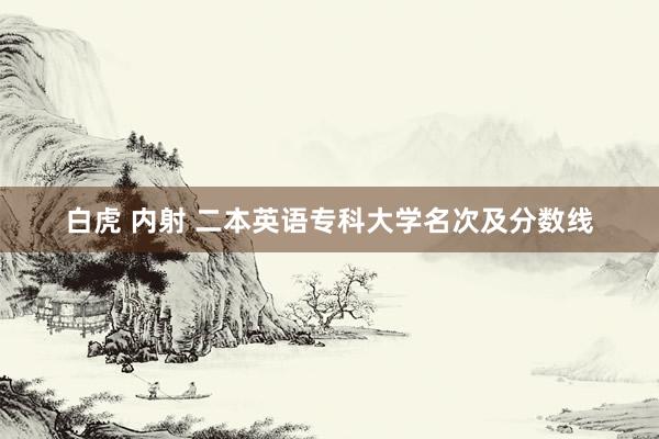 白虎 内射 二本英语专科大学名次及分数线