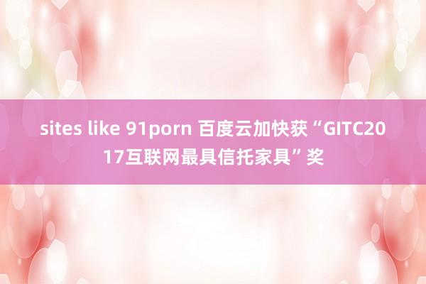 sites like 91porn 百度云加快获“GITC2017互联网最具信托家具”奖