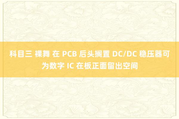 科目三 裸舞 在 PCB 后头搁置 DC/DC 稳压器可为数字 IC 在板正面留出空间