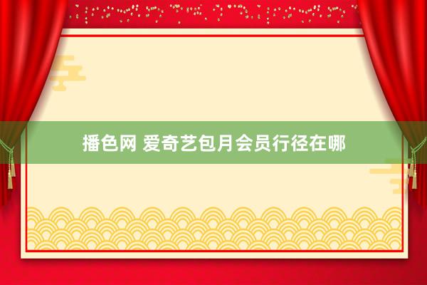 播色网 爱奇艺包月会员行径在哪