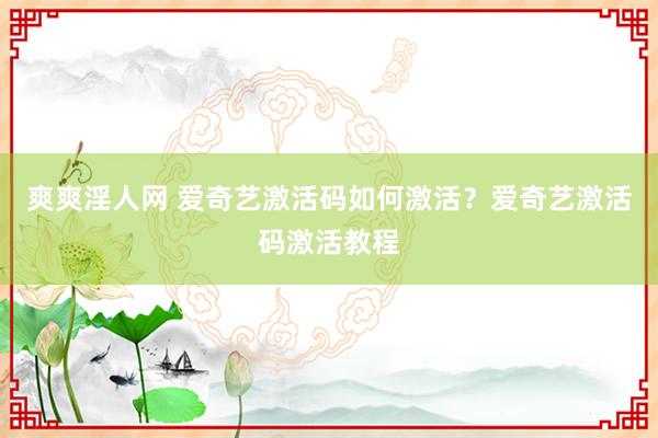 爽爽淫人网 爱奇艺激活码如何激活？爱奇艺激活码激活教程
