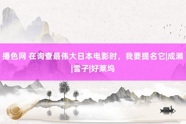 播色网 在询查最伟大日本电影时，我要提名它|成濑|雪子|好莱坞