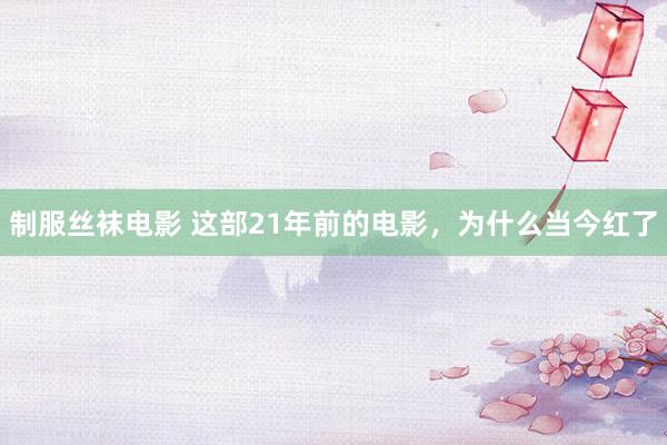 制服丝袜电影 这部21年前的电影，为什么当今红了