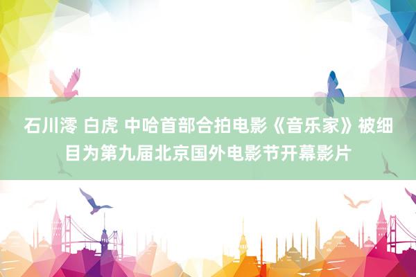 石川澪 白虎 中哈首部合拍电影《音乐家》被细目为第九届北京国外电影节开幕影片