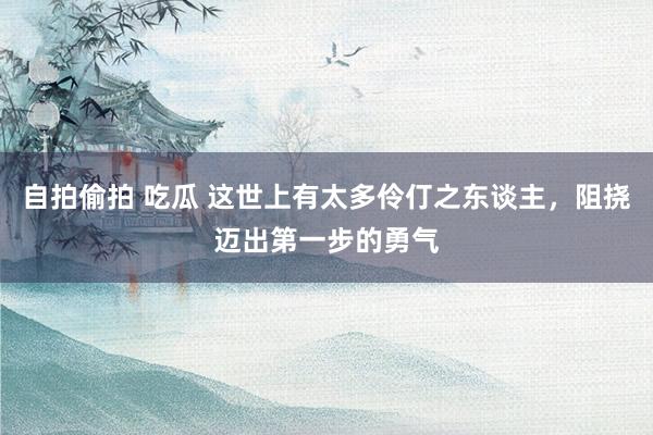 自拍偷拍 吃瓜 这世上有太多伶仃之东谈主，阻挠迈出第一步的勇气