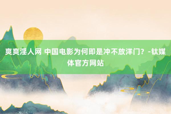 爽爽淫人网 中国电影为何即是冲不放洋门？-钛媒体官方网站