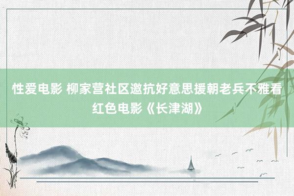 性爱电影 柳家营社区邀抗好意思援朝老兵不雅看红色电影《长津湖》