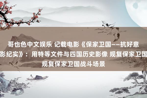 哥也色中文娱乐 记载电影《保家卫国——抗好意思援朝光影纪实》：用特等文件与四国历史影像 规复保家卫国战斗场景
