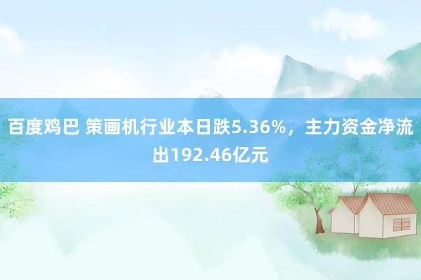 百度鸡巴 策画机行业本日跌5.36%，主力资金净流出192.46亿元