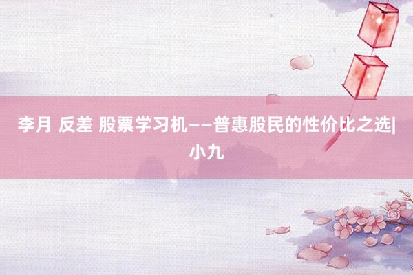 李月 反差 股票学习机——普惠股民的性价比之选|小九