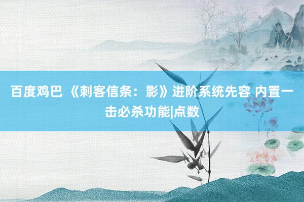 百度鸡巴 《刺客信条：影》进阶系统先容 内置一击必杀功能|点数