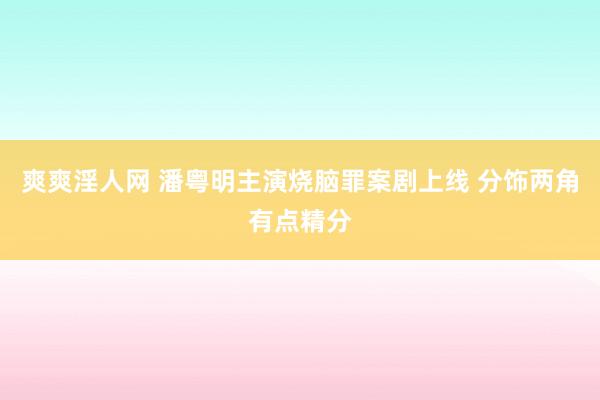 爽爽淫人网 潘粤明主演烧脑罪案剧上线 分饰两角有点精分