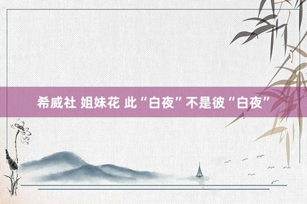 希威社 姐妹花 此“白夜”不是彼“白夜”