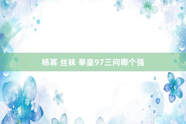 杨幂 丝袜 拳皇97三问哪个强