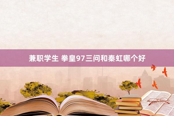兼职学生 拳皇97三问和秦虹哪个好