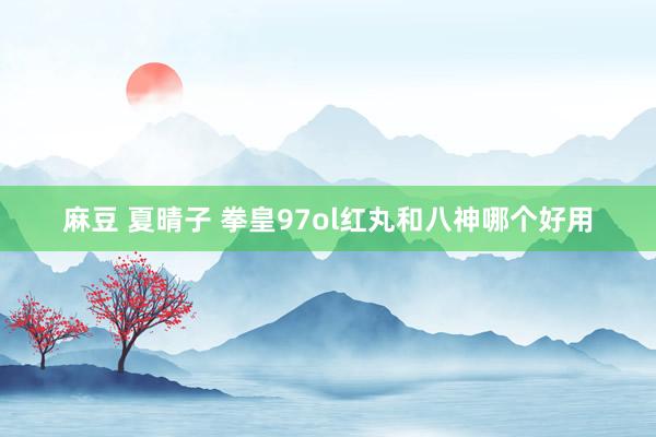 麻豆 夏晴子 拳皇97ol红丸和八神哪个好用
