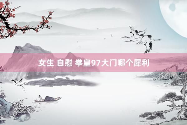 女生 自慰 拳皇97大门哪个犀利
