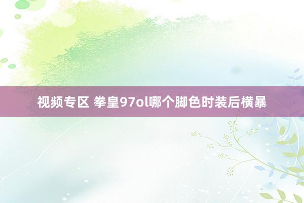 视频专区 拳皇97ol哪个脚色时装后横暴