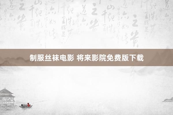 制服丝袜电影 将来影院免费版下载