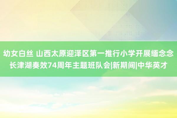 幼女白丝 山西太原迎泽区第一推行小学开展缅念念长津湖奏效74周年主题班队会|新期间|中华英才