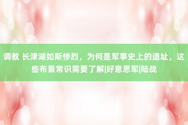 调教 长津湖如斯惨烈，为何是军事史上的遗址，这些布景常识需要了解|好意思军|陆战
