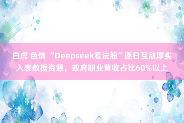白虎 色情 “Deepseek看法股”逐日互动厚实入表数据资源，政府职业营收占比60%以上